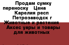 Продам сумку переноску › Цена ­ 1 000 - Карелия респ., Петрозаводск г. Животные и растения » Аксесcуары и товары для животных   